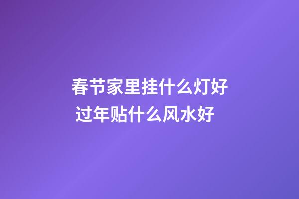 春节家里挂什么灯好 过年贴什么风水好